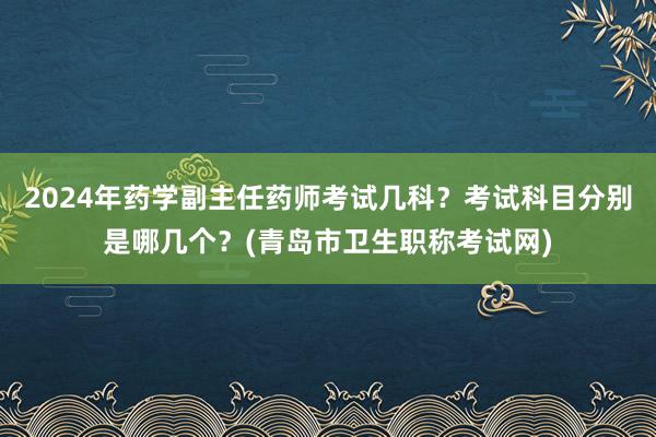2024年药学副主任药师考试几科？考试科目分别是哪几个？(青岛市卫生职称考试网)