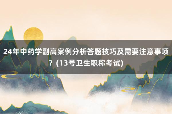 24年中药学副高案例分析答题技巧及需要注意事项？(13号卫生职称考试)