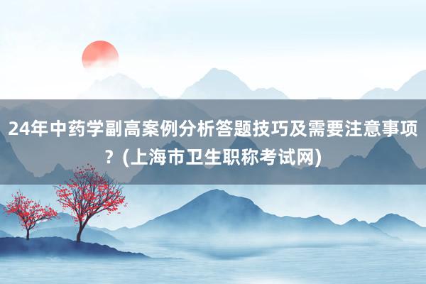 24年中药学副高案例分析答题技巧及需要注意事项？(上海市卫生职称考试网)