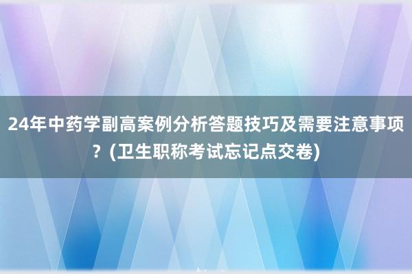 24年中药学副高案例分析答题技巧及需要注意事项？(卫生职称考试忘记点交卷)