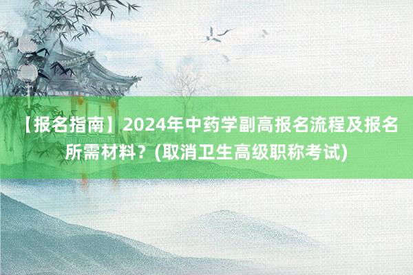 【报名指南】2024年中药学副高报名流程及报名所需材料？(取消卫生高级职称考试)