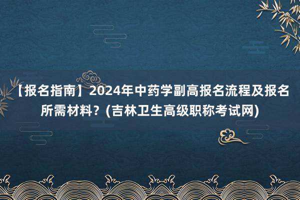 【报名指南】2024年中药学副高报名流程及报名所需材料？(吉林卫生高级职称考试网)