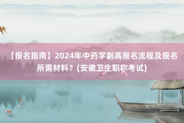 【报名指南】2024年中药学副高报名流程及报名所需材料？(安徽卫生职称考试)