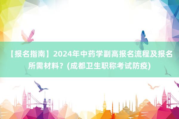 【报名指南】2024年中药学副高报名流程及报名所需材料？(成都卫生职称考试防疫)