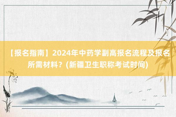 【报名指南】2024年中药学副高报名流程及报名所需材料？(新疆卫生职称考试时间)