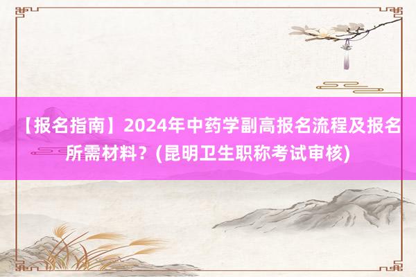 【报名指南】2024年中药学副高报名流程及报名所需材料？(昆明卫生职称考试审核)