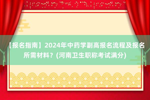 【报名指南】2024年中药学副高报名流程及报名所需材料？(河南卫生职称考试满分)