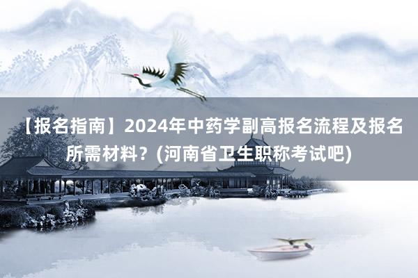 【报名指南】2024年中药学副高报名流程及报名所需材料？(河南省卫生职称考试吧)