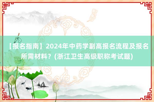 【报名指南】2024年中药学副高报名流程及报名所需材料？(浙江卫生高级职称考试题)