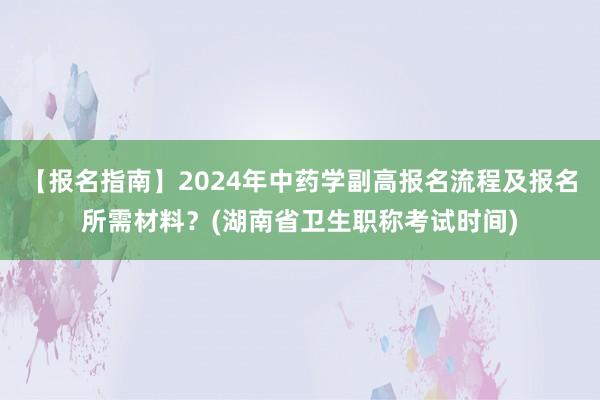 【报名指南】2024年中药学副高报名流程及报名所需材料？(湖南省卫生职称考试时间)