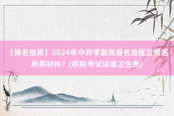 【报名指南】2024年中药学副高报名流程及报名所需材料？(职称考试试卷卫生类)