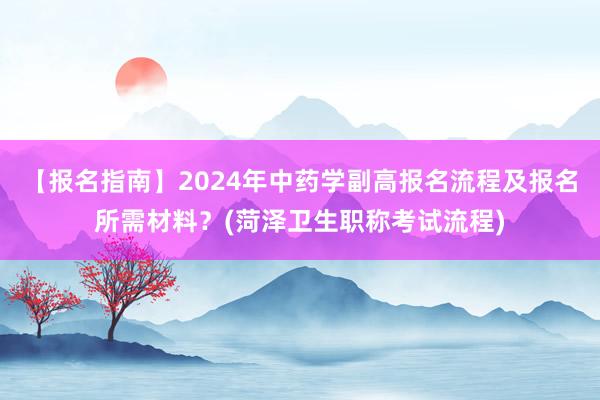 【报名指南】2024年中药学副高报名流程及报名所需材料？(菏泽卫生职称考试流程)