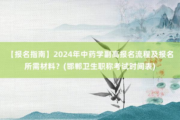【报名指南】2024年中药学副高报名流程及报名所需材料？(邯郸卫生职称考试时间表)