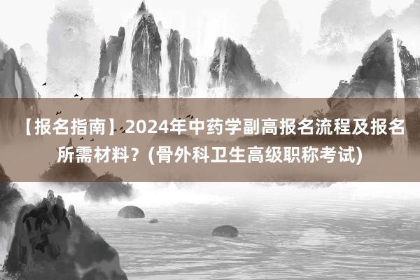 【报名指南】2024年中药学副高报名流程及报名所需材料？(骨外科卫生高级职称考试)