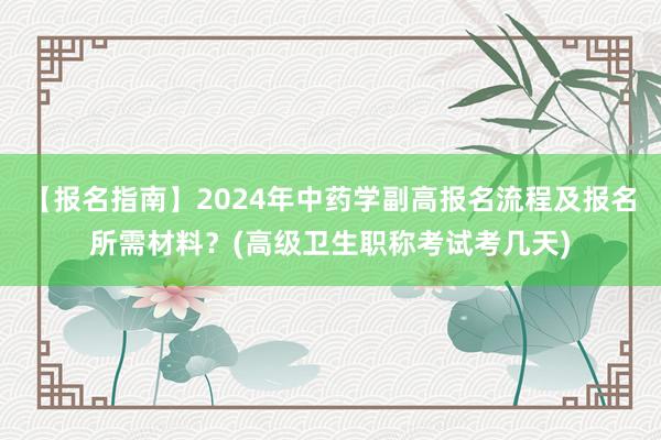 【报名指南】2024年中药学副高报名流程及报名所需材料？(高级卫生职称考试考几天)