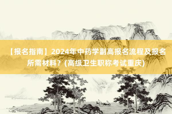 【报名指南】2024年中药学副高报名流程及报名所需材料？(高级卫生职称考试重庆)
