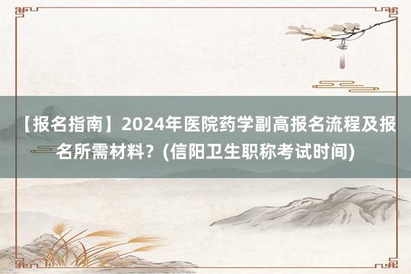 【报名指南】2024年医院药学副高报名流程及报名所需材料？(信阳卫生职称考试时间)