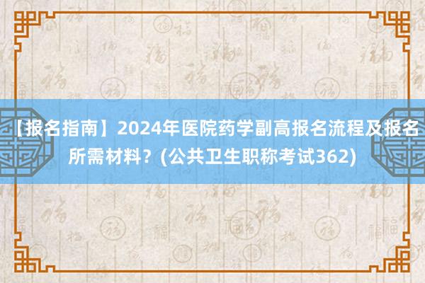 【报名指南】2024年医院药学副高报名流程及报名所需材料？(公共卫生职称考试362)