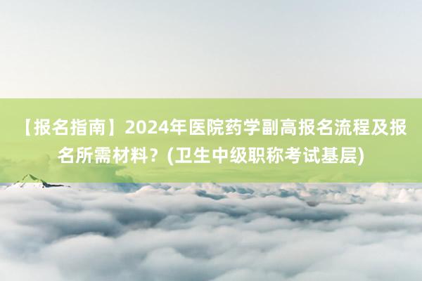 【报名指南】2024年医院药学副高报名流程及报名所需材料？(卫生中级职称考试基层)