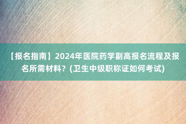 【报名指南】2024年医院药学副高报名流程及报名所需材料？(卫生中级职称证如何考试)