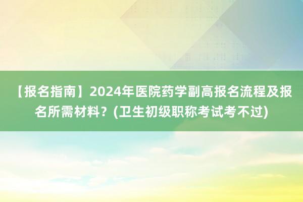 【报名指南】2024年医院药学副高报名流程及报名所需材料？(卫生初级职称考试考不过)