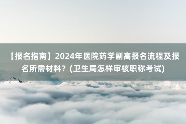 【报名指南】2024年医院药学副高报名流程及报名所需材料？(卫生局怎样审核职称考试)