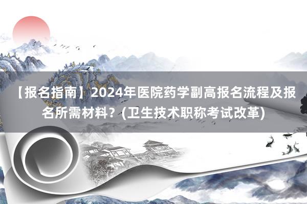 【报名指南】2024年医院药学副高报名流程及报名所需材料？(卫生技术职称考试改革)