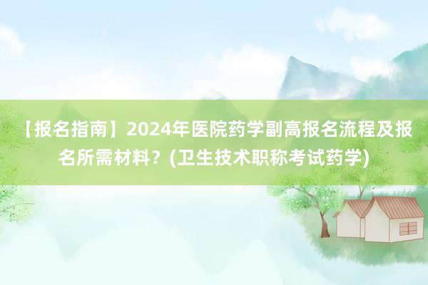 【报名指南】2024年医院药学副高报名流程及报名所需材料？(卫生技术职称考试药学)