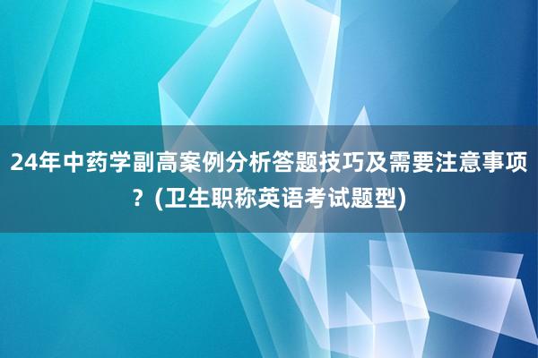 24年中药学副高案例分析答题技巧及需要注意事项？(卫生职称英语考试题型)