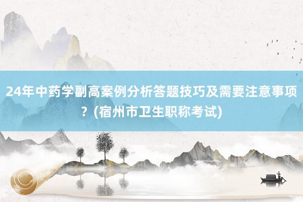 24年中药学副高案例分析答题技巧及需要注意事项？(宿州市卫生职称考试)