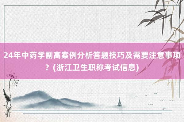 24年中药学副高案例分析答题技巧及需要注意事项？(浙江卫生职称考试信息)