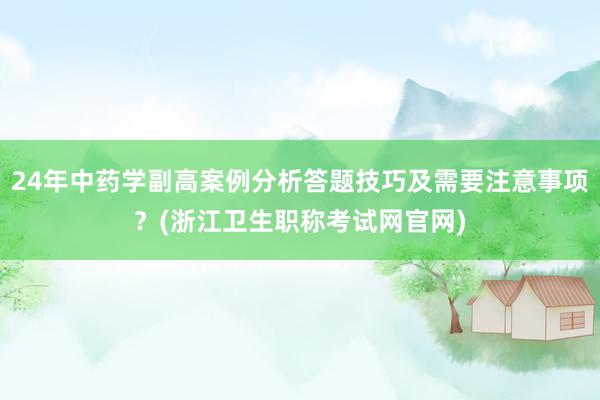 24年中药学副高案例分析答题技巧及需要注意事项？(浙江卫生职称考试网官网)