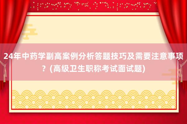 24年中药学副高案例分析答题技巧及需要注意事项？(高级卫生职称考试面试题)