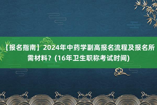 【报名指南】2024年中药学副高报名流程及报名所需材料？(16年卫生职称考试时间)