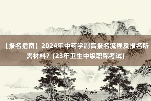 【报名指南】2024年中药学副高报名流程及报名所需材料？(23年卫生中级职称考试)