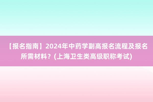 【报名指南】2024年中药学副高报名流程及报名所需材料？(上海卫生类高级职称考试)