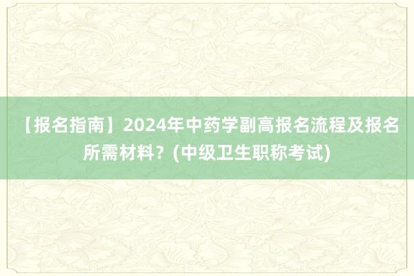 【报名指南】2024年中药学副高报名流程及报名所需材料？(中级卫生职称考试)