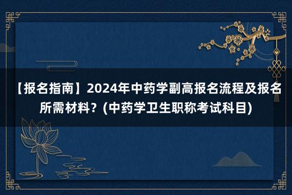【报名指南】2024年中药学副高报名流程及报名所需材料？(中药学卫生职称考试科目)