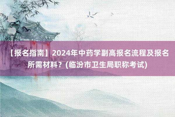 【报名指南】2024年中药学副高报名流程及报名所需材料？(临汾市卫生局职称考试)