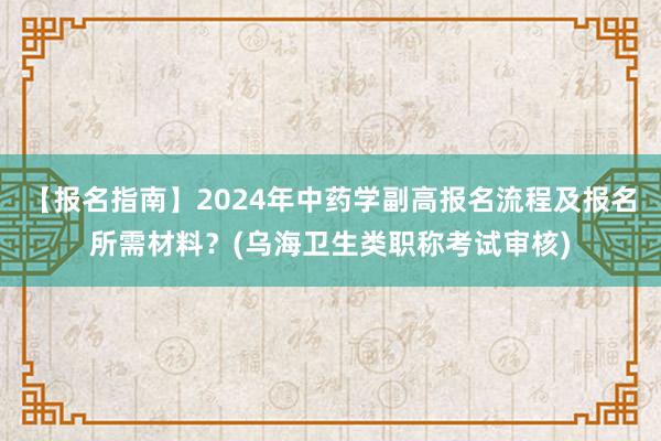 【报名指南】2024年中药学副高报名流程及报名所需材料？(乌海卫生类职称考试审核)