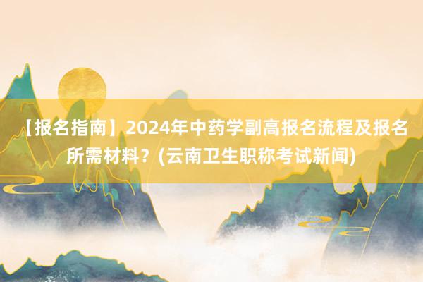 【报名指南】2024年中药学副高报名流程及报名所需材料？(云南卫生职称考试新闻)