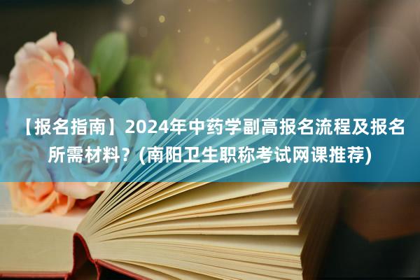 【报名指南】2024年中药学副高报名流程及报名所需材料？(南阳卫生职称考试网课推荐)