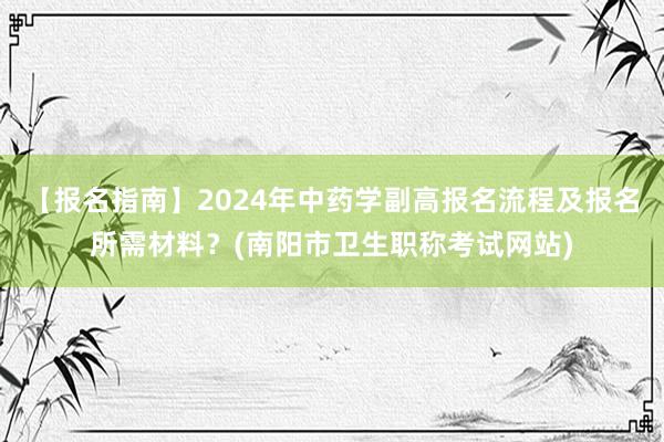 【报名指南】2024年中药学副高报名流程及报名所需材料？(南阳市卫生职称考试网站)