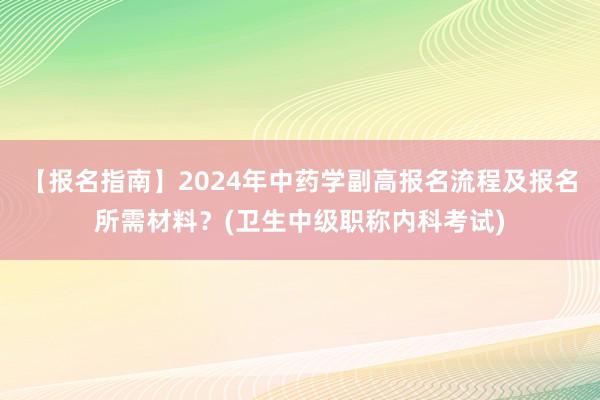【报名指南】2024年中药学副高报名流程及报名所需材料？(卫生中级职称内科考试)