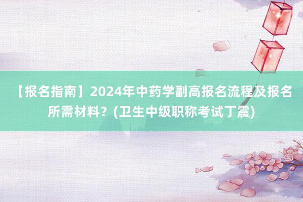 【报名指南】2024年中药学副高报名流程及报名所需材料？(卫生中级职称考试丁震)