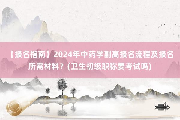 【报名指南】2024年中药学副高报名流程及报名所需材料？(卫生初级职称要考试吗)