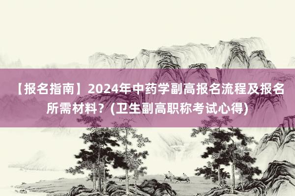 【报名指南】2024年中药学副高报名流程及报名所需材料？(卫生副高职称考试心得)