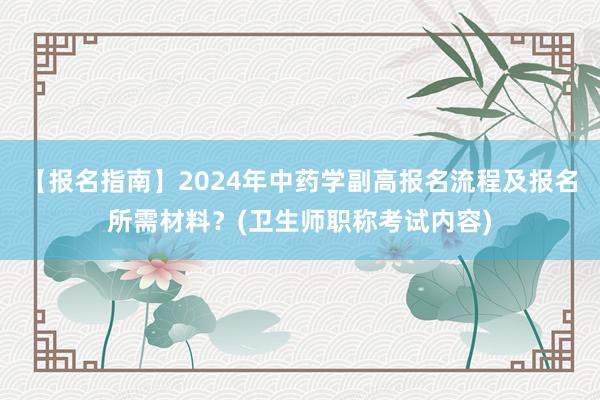 【报名指南】2024年中药学副高报名流程及报名所需材料？(卫生师职称考试内容)