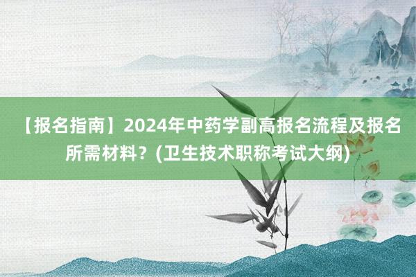 【报名指南】2024年中药学副高报名流程及报名所需材料？(卫生技术职称考试大纲)