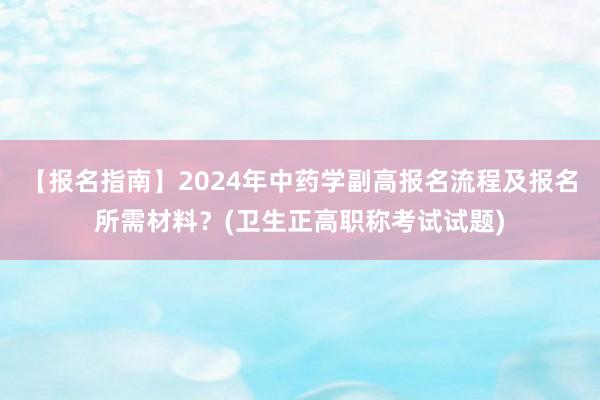【报名指南】2024年中药学副高报名流程及报名所需材料？(卫生正高职称考试试题)